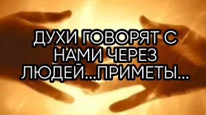 ДУХИ ГОВОРЯТ С НАМИ ЧЕРЕЗ ЛЮДЕЙ...ПРИМЕТЫ...