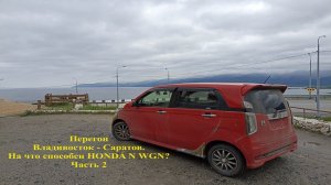 На что способен HONDA N WGN? ПЕРЕГОН ВЛАДИВОСТОК - САРАТОВ Часть 2