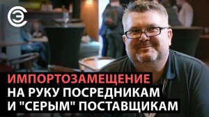 Импортозамещение на руку посредникам и "серым" поставщикам. Максим Седов