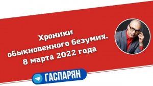 Хроники обыкновенного безумия. 8 марта 2022 года