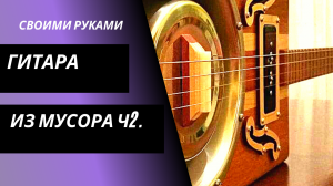 гитара своими руками из хлама ч2