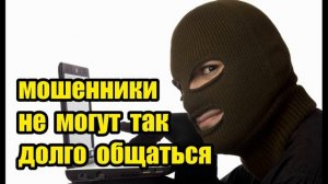 Мошенники не могут так долго общаться!