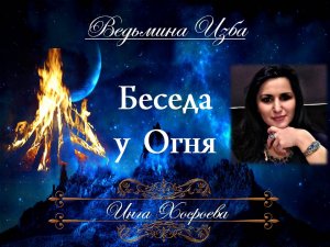 БЕСЕДА У ОГНЯ.... Инга Хосроева ВЕДЬМИНА ИЗБА