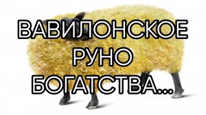 ВАВИЛОНСКОЕ РУНО БОГАТСТВА...ДЛЯ ВСЕХ...