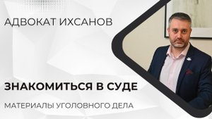 Можно ли знакомиться с материалами дела в суде - УПК с адвокатом Ихсановым
