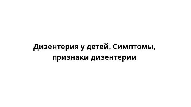 Дизентерия у детей. Симптомы, признаки дизентерии