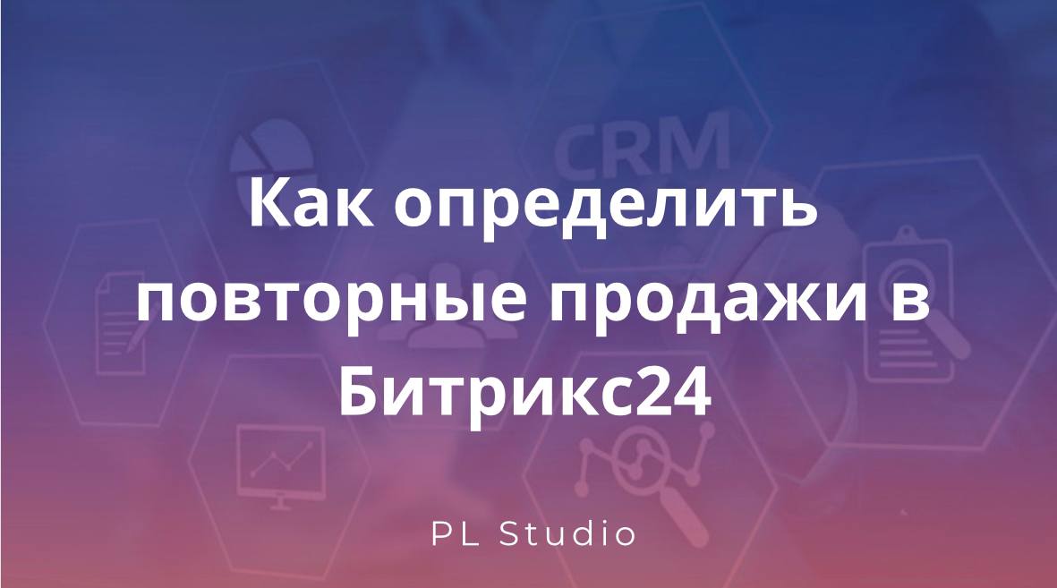 Как определить повторные продажи в Битрикс24