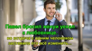 Павел бросил жену и уехал к любовнице. Но встреча с одним человеком заставила его всё изменить и он.