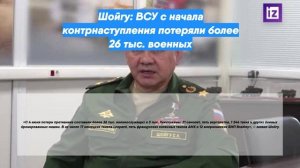 Шойгу: ВСУ с начала контрнаступления потеряли более 26 тыс. военных