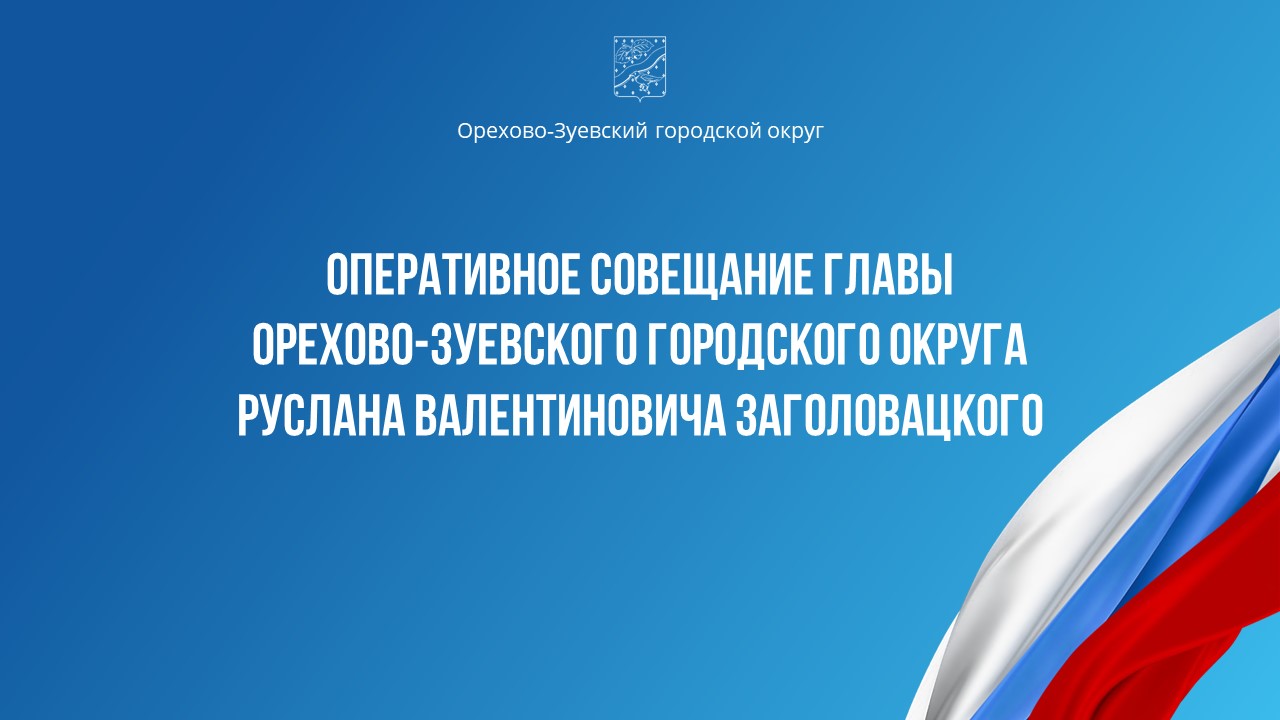 Оперативное совещание главы Орехово-Зуевского округа Руслана Заголовацкого (от 26.12.2023)