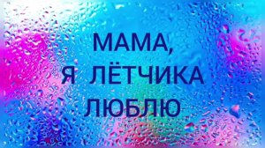 МАМА, Я ЛЁТЧИКА ЛЮБЛЮ.