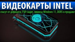 ВИДЕОКАРТЫ INTEL СПАСУТ ОТ ДЕФИЦИТА, FSR тащит, нюансы Windows 11, DDR5 в продаже