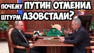 Почему Путин отменил штурм Азовстали?