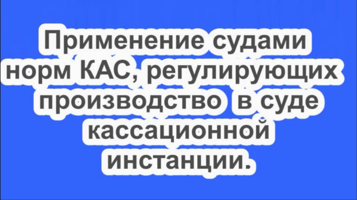 Применение судами норм КАС  РФ , регулирующих производство в суде кассационной инстанции.
