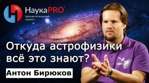 Антон Бирюков - Откуда астрофизики всё это знают?
