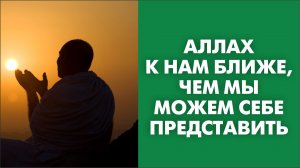 Аллах к нам ближе, чем мы можем себе представить