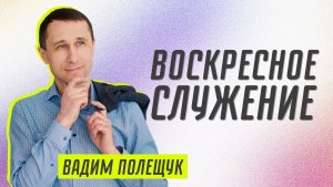 Воскресное служение ? Вадим Полещук ? Проповедь