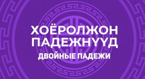 5.7. Хоёролжон падежнүүд. Двойные падежи.