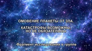 ОМОВЕНИЕ ПЛАНЕТЫ ОТ ЗЛА. КАТАСТРОФЫ ВОЗМОЖНЫ, НО НЕ ОБЯЗАТЕЛЬНЫ. Фрагмент исследования в группе