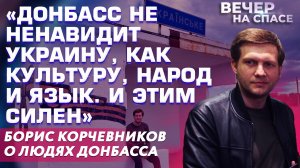 ДОНБАСС НЕ НЕНАВИДИТ УКРАИНУ, КАК КУЛЬТУРУ,НАРОД И ЯЗЫК.И ЭТИМ СИЛЁН Б.КОРЧЕВНИКОВ О ЛЮДЯХ ДОНБАССА