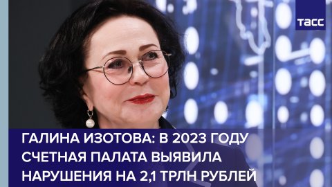 Галина Изотова: в 2023 году Счетная палата выявила нарушения на 2,1 трлн рублей