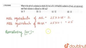 What is the pH of solution in which `25.0` mL of `0.1` M NaOH is added to 25 mL of `0.08`M HCl a...