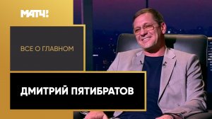 «Все о главном». Дмитрий Пятибратов