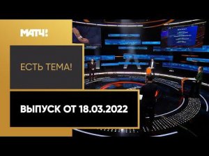 «Есть тема!». Выпуск от 18.03.2022