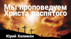 Мы проповедуем Христа  распятого | Проповедь | Юрий Халимон