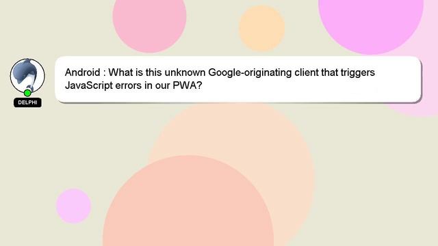 Android : What is this unknown Google-originating client that triggers JavaScript errors in our PWA