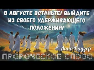 ПРОРОЧЕСКОЕ СЛОВО:В АВГУСТЕ ВСТАНЬТЕ! ВЫЙДИТЕ ИЗ СВОЕГО УДЕРЖИВАЮЩЕГО ПОЛОЖЕНИЯ! Лана Ваузер