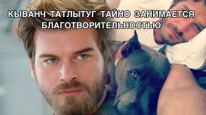 КЫВАНЧ ТАТЛЫТУГ ТАЙНО ЗАНИМАЕТСЯ БЛАГОТВОРИТЕЛЬНОСТЬЮ. Кыванч Татлытуг. Kivanc Tatlitug.