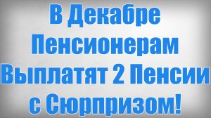 В Декабре Пенсионерам Выплатят 2 Пенсии с Сюрпризом!