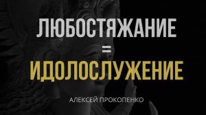 Любостяжание = идолослужение ｜ Идолопоклонство ｜ Алексей Прокопенко