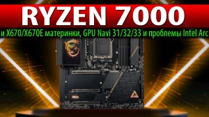 ?RYZEN 7000 и X670/X670E материнки, GPU Navi 31/32/33 и проблемы Intel Arc