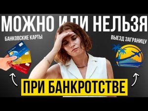 Что будет ВО ВРЕМЯ БАНКРОТСТВА с банковскими картами? Можно ли выезжать за границу и на отдых?