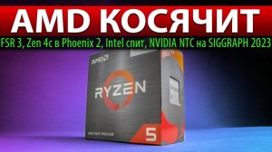 AMD КОСЯЧИТ: FSR 3, Zen 4c в Phoenix 2, Intel спит, NVIDIA NTC на SIGGRAPH 2023