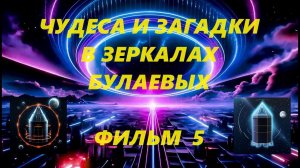 ЧУДЕСА И ЗАГАДКИ В ЗЕРКАЛАХ БУЛАЕВЫХ. ФИЛЬМ 5.