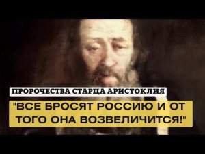 "Все тогда бросят Россию, но от того она потом возвеличится!" (пророчества старца Аристоклия)