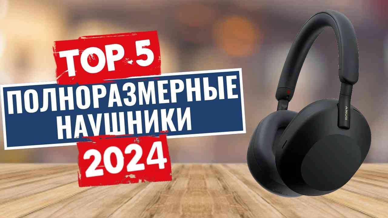 ТОП-5: Лучшие полноразмерные наушники 2024