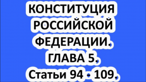 КОНСТИТУЦИЯ РОССИЙСКОЙ ФЕДЕРАЦИИ. ГЛАВА 5. Статьи 94 - 109.