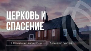 04 - Церковь и спасение ｜ 2 Фессалоникийцам 2_13-14 ｜ Александр Гуртаев