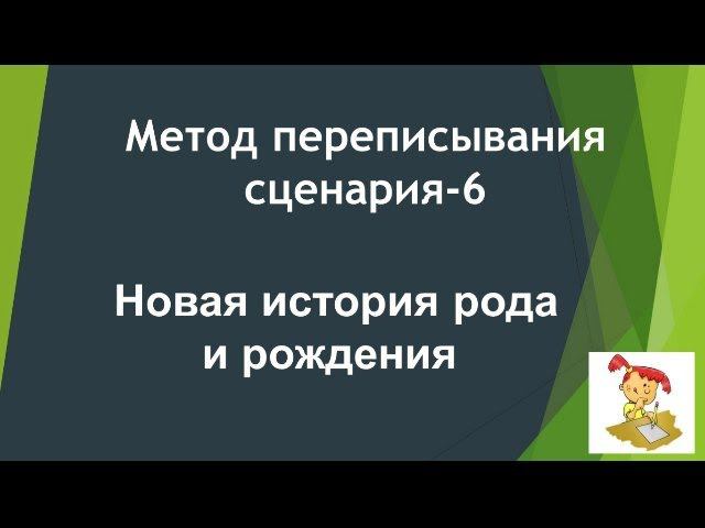 Метод переписывания сценария * Часть 6* Новая история рода и рождения