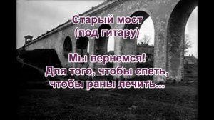 Старый Мост (Мы вернемся! Для того, чтобы спеть) - под гитару.