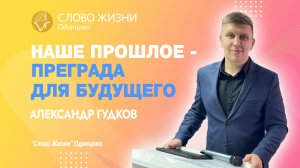 Александр Гудков Наше прошлое - преграда для будущего / 21.05.23 / Церковь «Слово жизни» Одинцово