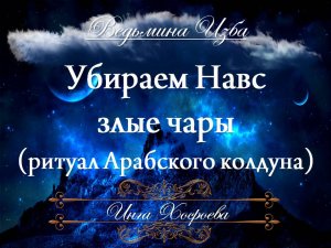 УБИРАЕМ НАВС - ЗЛЫЕ ЧАРЫ... РИТУАЛ АРАБСКОГО КОЛДУНА... (очень сильный) Инга Хосроева ВЕДЬМИНА ИЗБА
