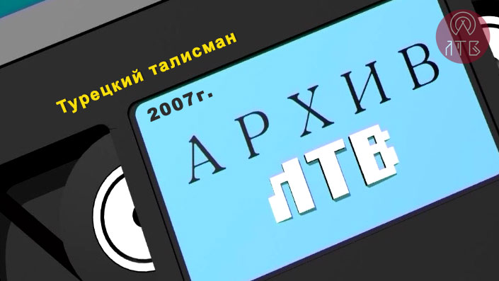 Архив ЛТВ. «ТУРЕЦКИЙ ТАЛИСМАН». 2007г.