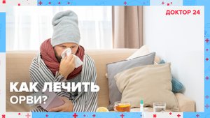 Как лечить ОРВИ? | Доктор 24