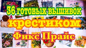 36 ГОТОВЫХ НЕОФОРМЛЕННЫХ ВЫШИВОК КРЕСТИКОМ ФИКС ПРАЙС