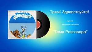Трям! Здравствуйте! «Тема Разговора» музыка Владимир Шаинский